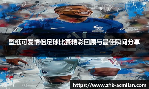 壁纸可爱情侣足球比赛精彩回顾与最佳瞬间分享