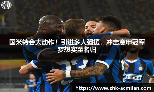 国米转会大动作！引进多人强援，冲击意甲冠军梦想实至名归