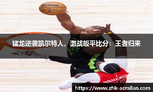 猛龙逆袭凯尔特人，激战扳平比分：王者归来