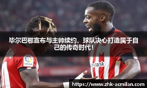 毕尔巴鄂宣布与主帅续约，球队决心打造属于自己的传奇时代！