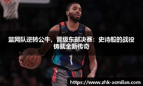 篮网队逆转公牛，晋级东部决赛：史诗般的战役铸就全新传奇