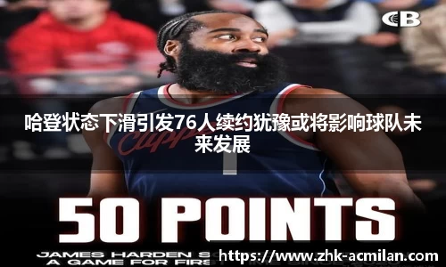 哈登状态下滑引发76人续约犹豫或将影响球队未来发展