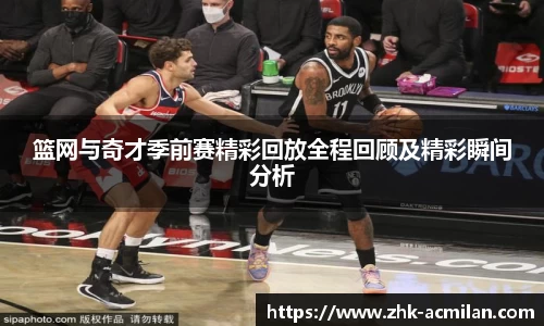 篮网与奇才季前赛精彩回放全程回顾及精彩瞬间分析