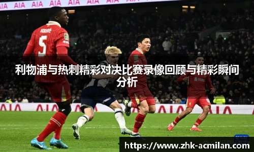 利物浦与热刺精彩对决比赛录像回顾与精彩瞬间分析