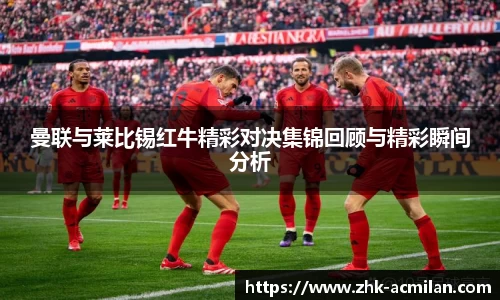 曼联与莱比锡红牛精彩对决集锦回顾与精彩瞬间分析
