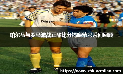 帕尔马与罗马激战正酣比分揭晓精彩瞬间回顾