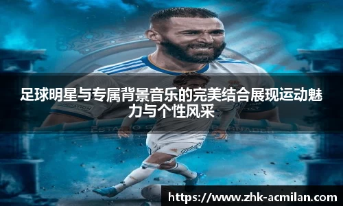 足球明星与专属背景音乐的完美结合展现运动魅力与个性风采